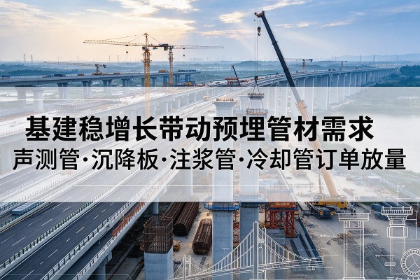 五家渠基建稳增长带动预埋监测管材需求,声测管、沉降板、注浆管订单持续放量